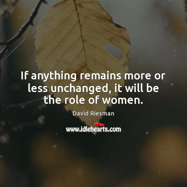 If anything remains more or less unchanged, it will be the role of women. David Riesman Picture Quote
