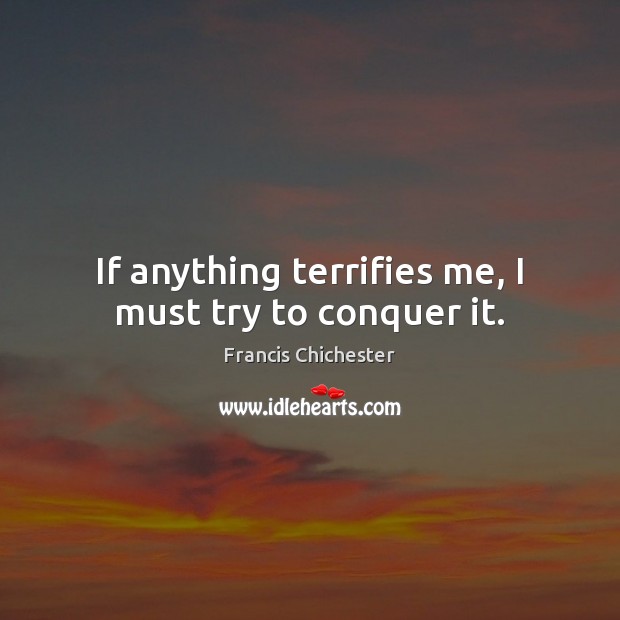 If anything terrifies me, I must try to conquer it. Francis Chichester Picture Quote
