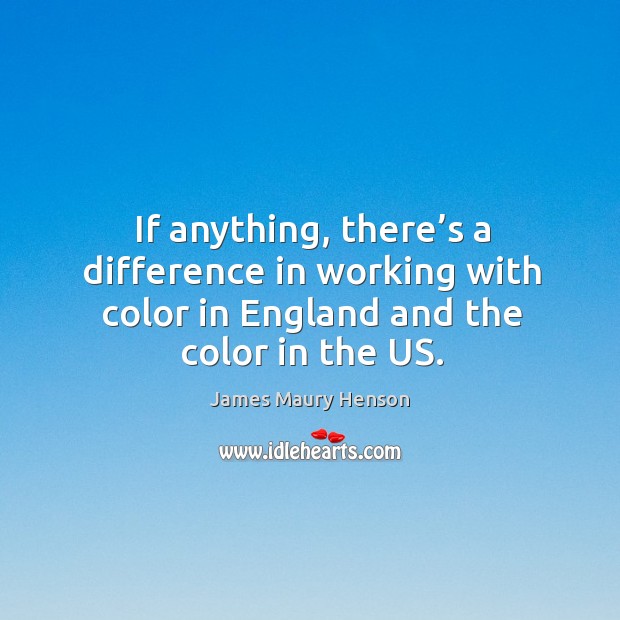 If anything, there’s a difference in working with color in england and the color in the us. James Maury Henson Picture Quote