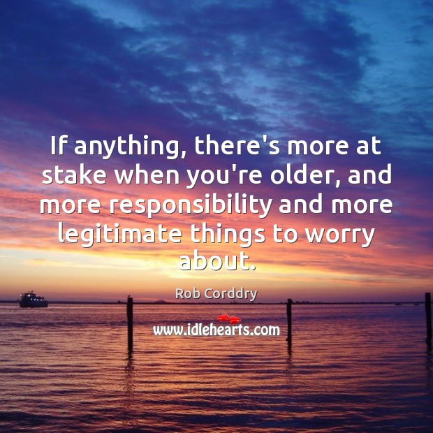 If anything, there’s more at stake when you’re older, and more responsibility Rob Corddry Picture Quote