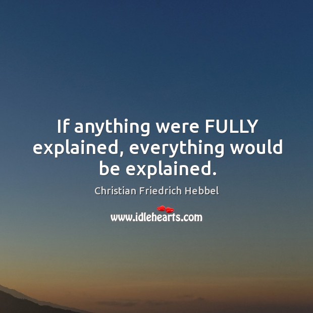 If anything were FULLY explained, everything would be explained. Christian Friedrich Hebbel Picture Quote