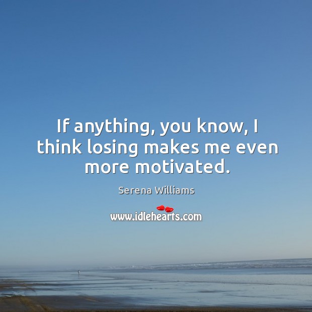 If anything, you know, I think losing makes me even more motivated. Serena Williams Picture Quote