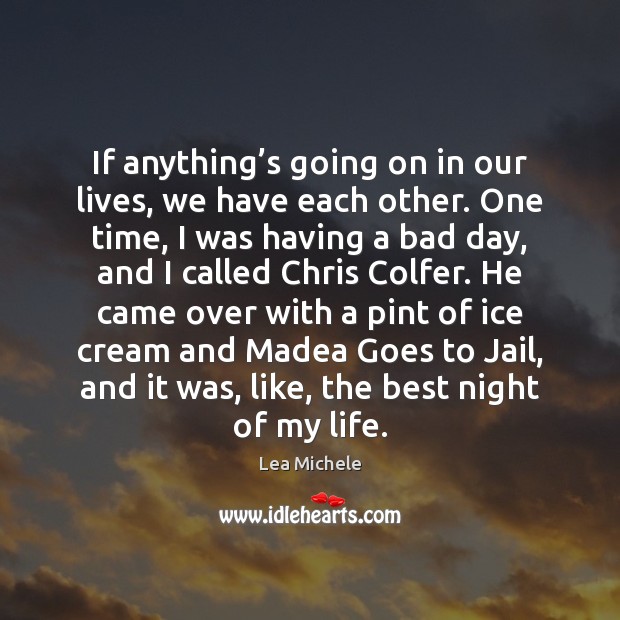 If anything’s going on in our lives, we have each other. Image