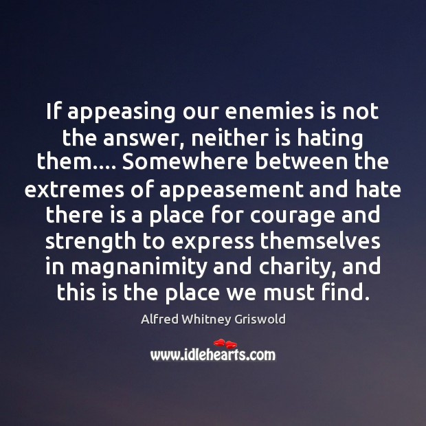 If appeasing our enemies is not the answer, neither is hating them…. Alfred Whitney Griswold Picture Quote