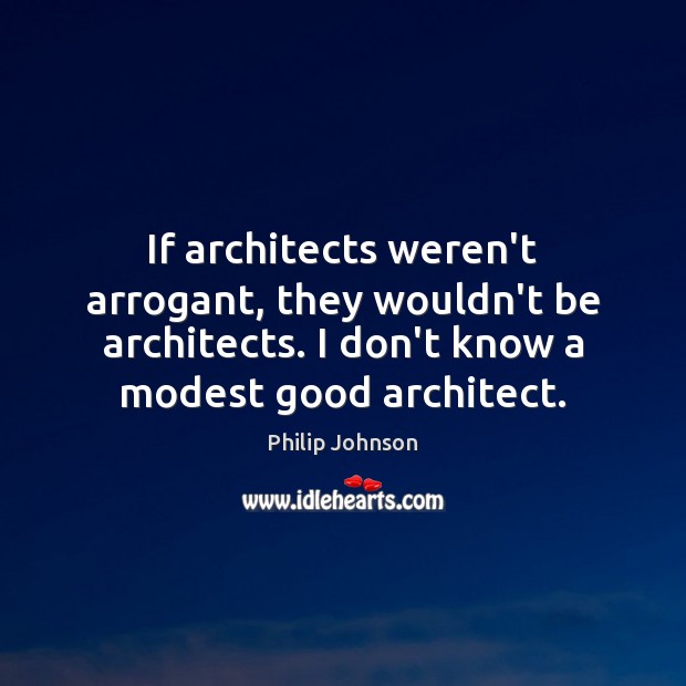 If architects weren’t arrogant, they wouldn’t be architects. I don’t know a Philip Johnson Picture Quote