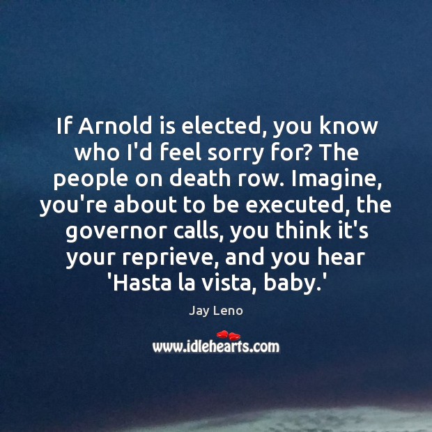 If Arnold is elected, you know who I’d feel sorry for? The Jay Leno Picture Quote