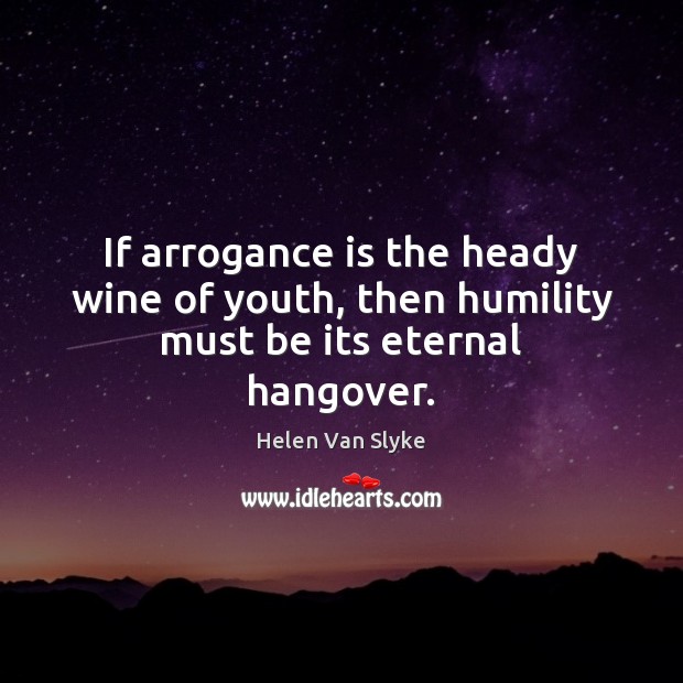 If arrogance is the heady wine of youth, then humility must be its eternal hangover. Image