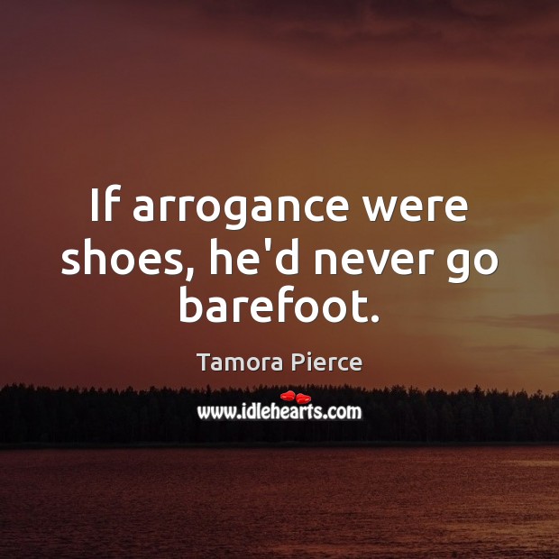 If arrogance were shoes, he’d never go barefoot. Tamora Pierce Picture Quote