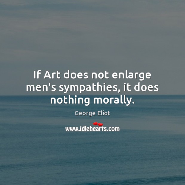 If Art does not enlarge men’s sympathies, it does nothing morally. George Eliot Picture Quote