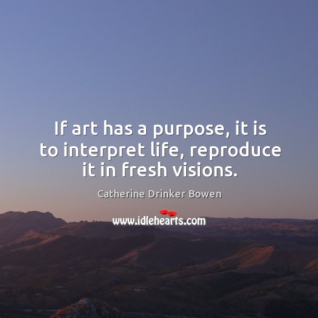 If art has a purpose, it is to interpret life, reproduce it in fresh visions. Image