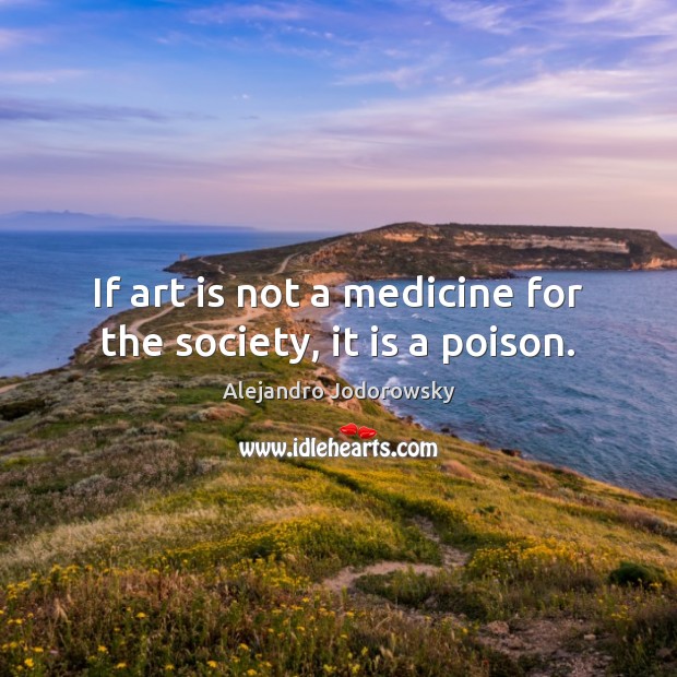 If art is not a medicine for the society, it is a poison. Alejandro Jodorowsky Picture Quote