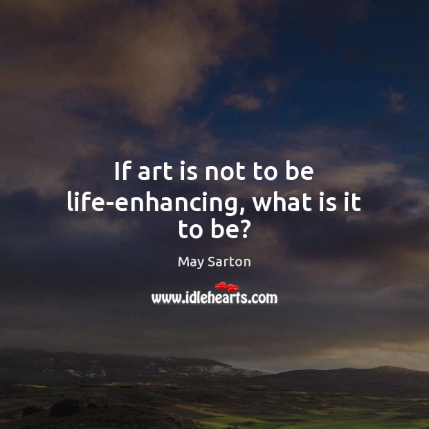 If art is not to be life-enhancing, what is it to be? May Sarton Picture Quote