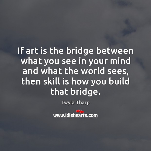 If art is the bridge between what you see in your mind Twyla Tharp Picture Quote