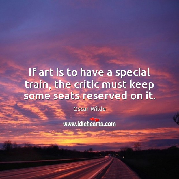 If art is to have a special train, the critic must keep some seats reserved on it. Oscar Wilde Picture Quote