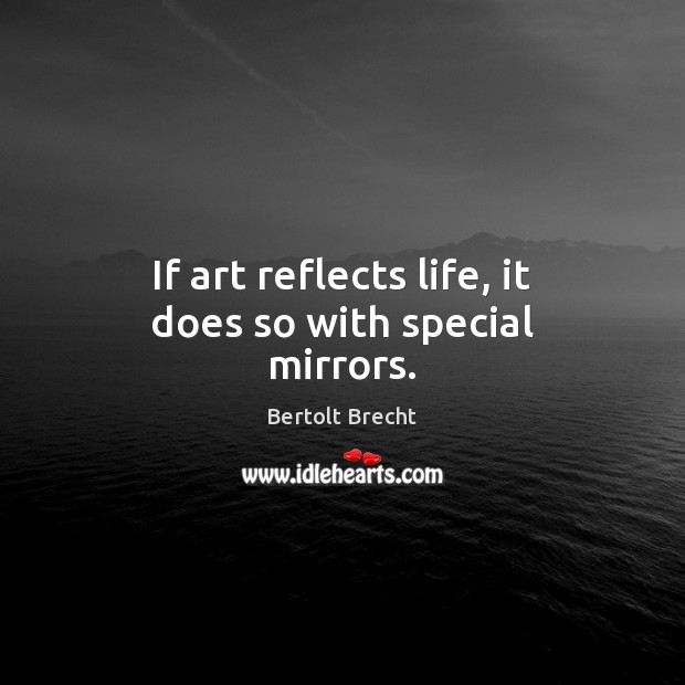 If art reflects life, it does so with special mirrors. Bertolt Brecht Picture Quote
