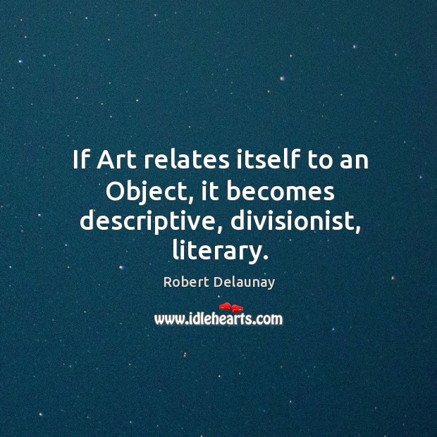 If art relates itself to an object, it becomes descriptive, divisionist, literary. Robert Delaunay Picture Quote