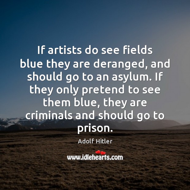 If artists do see fields blue they are deranged, and should go Adolf Hitler Picture Quote