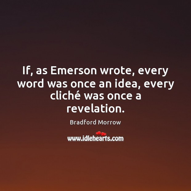 If, as Emerson wrote, every word was once an idea, every cliché was once a revelation. Bradford Morrow Picture Quote