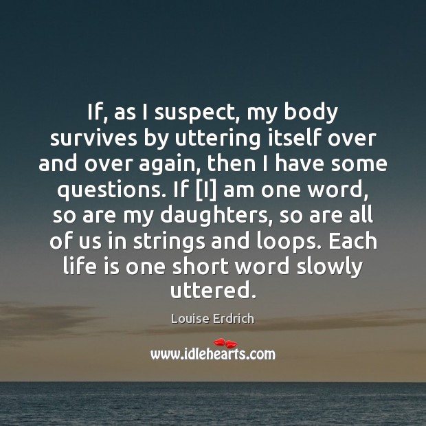 If, as I suspect, my body survives by uttering itself over and Louise Erdrich Picture Quote