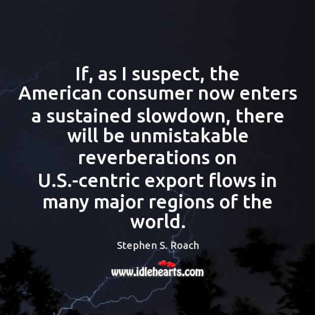If, as I suspect, the American consumer now enters a sustained slowdown, Stephen S. Roach Picture Quote