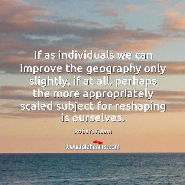 If as individuals we can improve the geography only slightly, if at Robert Adam Picture Quote