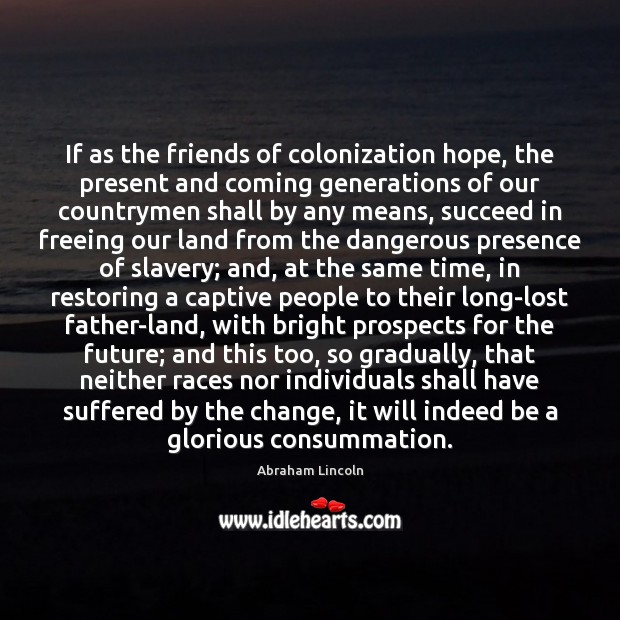 If as the friends of colonization hope, the present and coming generations Abraham Lincoln Picture Quote