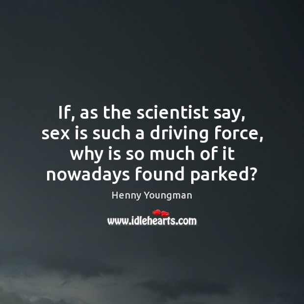 If, as the scientist say, sex is such a driving force, why Henny Youngman Picture Quote