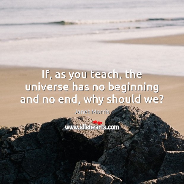 If, as you teach, the universe has no beginning and no end, why should we? Janet Morris Picture Quote