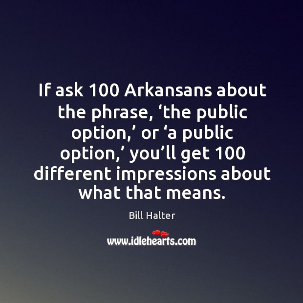 If ask 100 arkansans about the phrase, ‘the public option,’ or ‘a public option,’ you’ll get Bill Halter Picture Quote