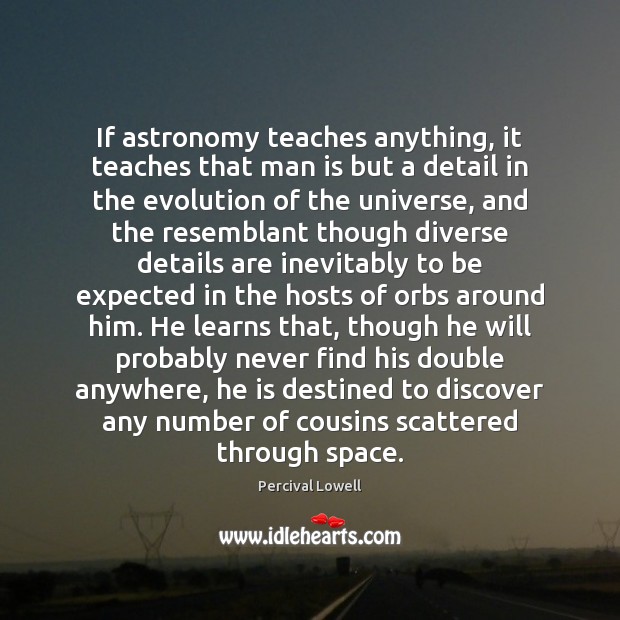 If astronomy teaches anything, it teaches that man is but a detail Percival Lowell Picture Quote