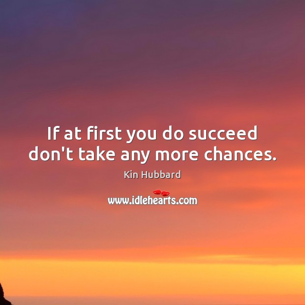 If at first you do succeed don’t take any more chances. Kin Hubbard Picture Quote
