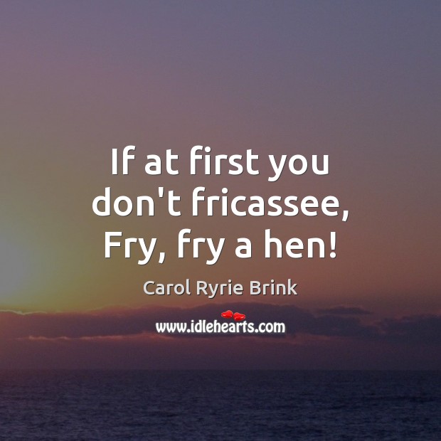 If at first you don’t fricassee, Fry, fry a hen! Carol Ryrie Brink Picture Quote