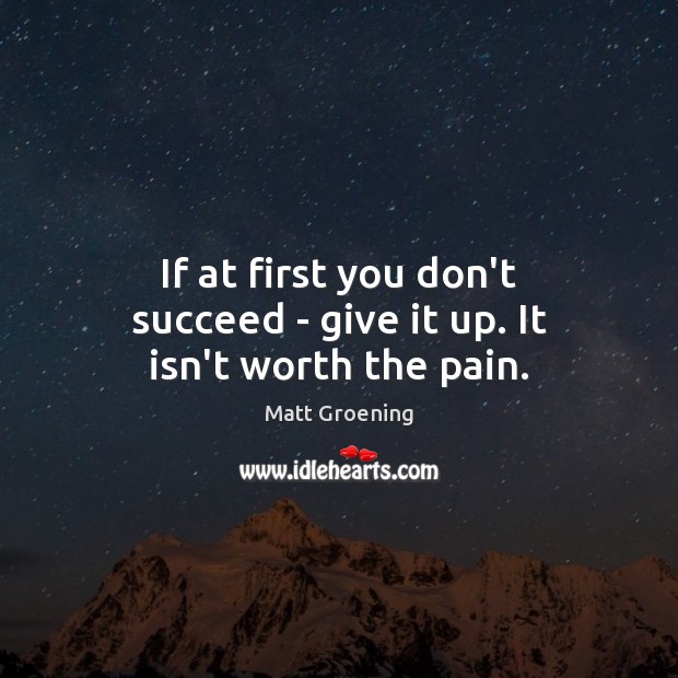 If at first you don’t succeed – give it up. It isn’t worth the pain. Matt Groening Picture Quote