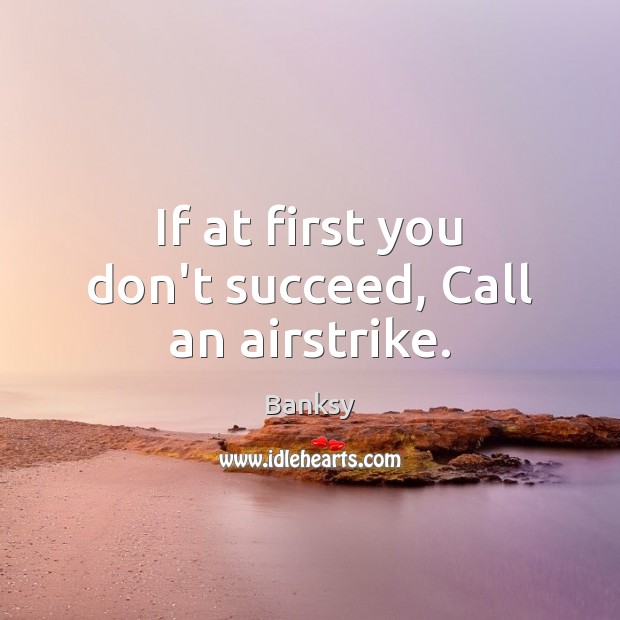 If at first you don’t succeed, Call an airstrike. Banksy Picture Quote