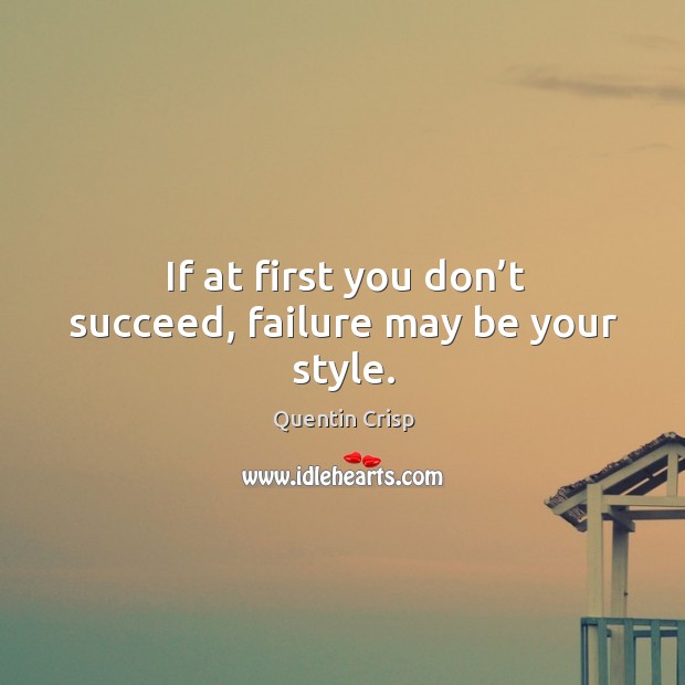 If at first you don’t succeed, failure may be your style. Quentin Crisp Picture Quote