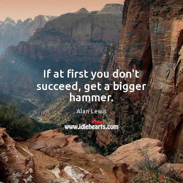 If at first you don’t succeed, get a bigger hammer. Alan Lewis Picture Quote