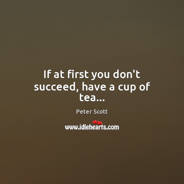 If at first you don’t succeed, have a cup of tea… Peter Scott Picture Quote