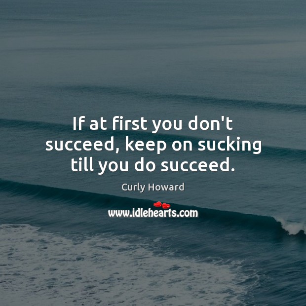 If at first you don’t succeed, keep on sucking till you do succeed. Curly Howard Picture Quote