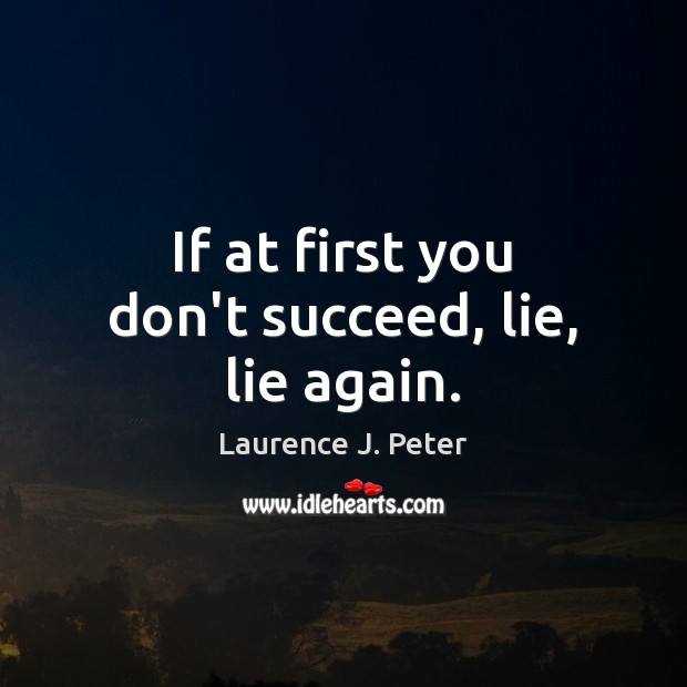 If at first you don’t succeed, lie, lie again. Laurence J. Peter Picture Quote