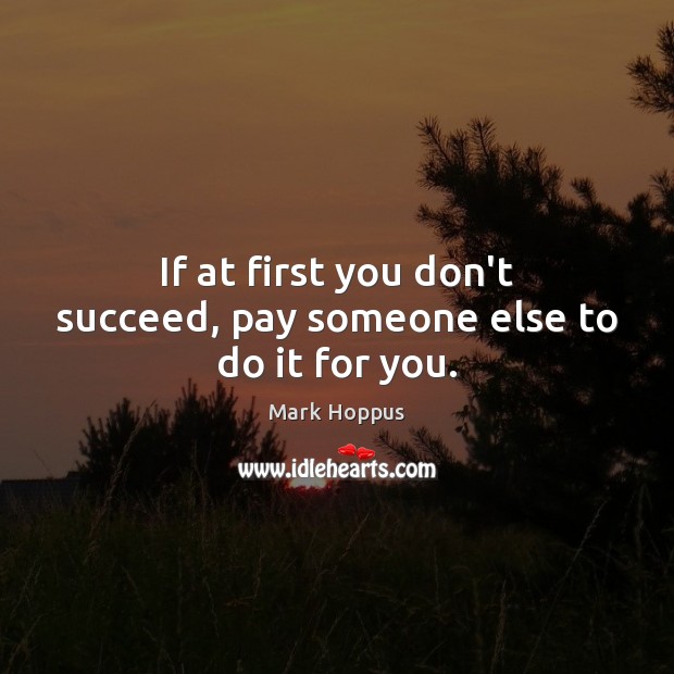 If at first you don’t succeed, pay someone else to do it for you. Mark Hoppus Picture Quote