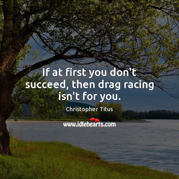 If at first you don’t succeed, then drag racing isn’t for you. Christopher Titus Picture Quote