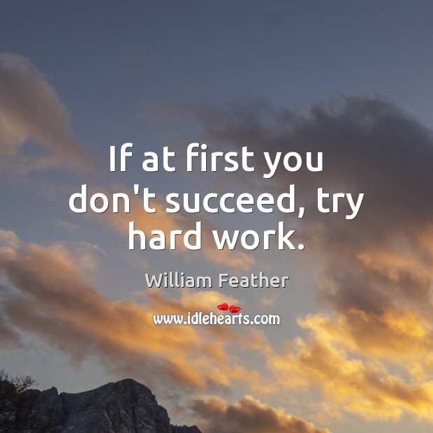 If at first you don’t succeed, try hard work. William Feather Picture Quote