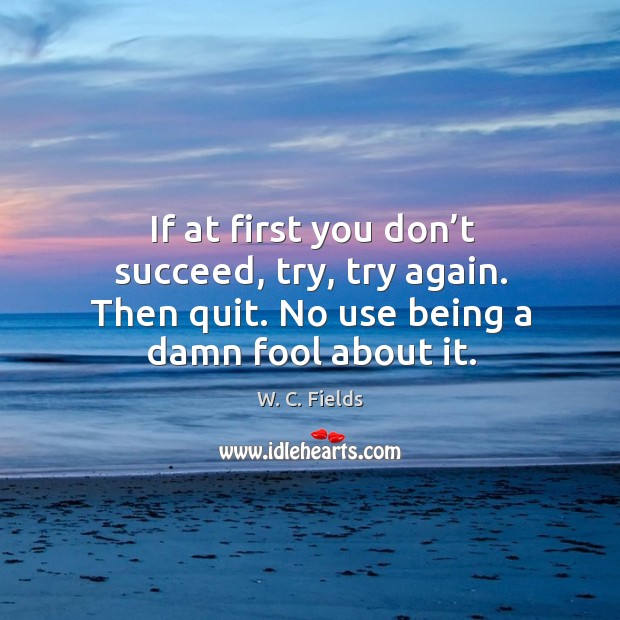 If at first you don’t succeed, try, try again. Then quit. No use being a damn fool about it. Try Again Quotes Image