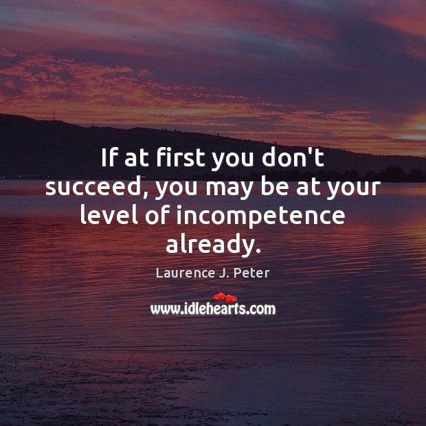 If at first you don’t succeed, you may be at your level of incompetence already. Laurence J. Peter Picture Quote