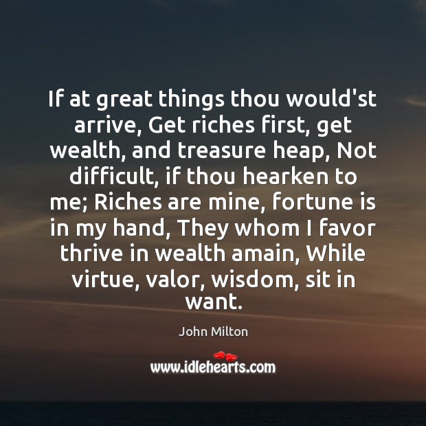 If at great things thou would’st arrive, Get riches first, get wealth, John Milton Picture Quote