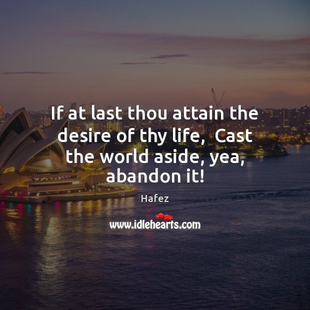 If at last thou attain the desire of thy life,  Cast the world aside, yea, abandon it! Hafez Picture Quote