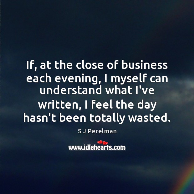 If, at the close of business each evening, I myself can understand S J Perelman Picture Quote