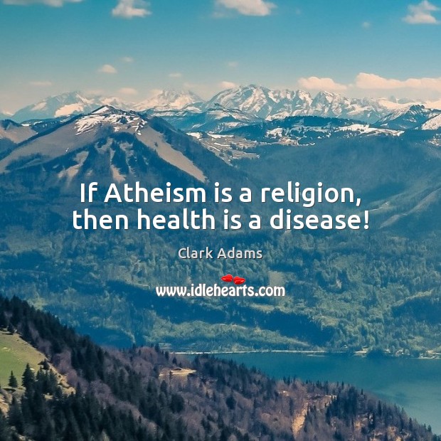 If Atheism is a religion, then health is a disease! Image