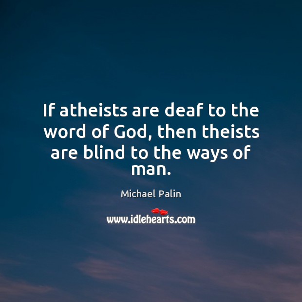 If atheists are deaf to the word of God, then theists are blind to the ways of man. Michael Palin Picture Quote