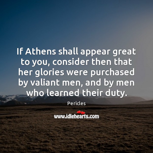 If Athens shall appear great to you, consider then that her glories Pericles Picture Quote